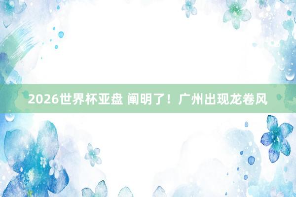 2026世界杯亚盘 阐明了！广州出现龙卷风