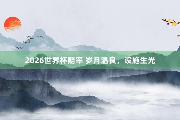 2026世界杯赔率 岁月温良,设施生光