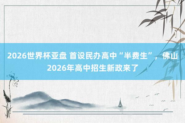 2026世界杯亚盘 首设民办高中“半费生”,佛山2026年高中招生新政来了