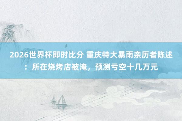 2026世界杯即时比分 重庆特大暴雨亲历者陈述:所在烧烤店被淹,预测亏空十几万元
