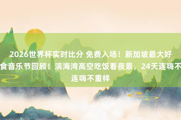 2026世界杯实时比分 免费入场!新加坡最大好意思食音乐节回顾!滨海湾高空吃饭看夜景,24天连嗨不重样
