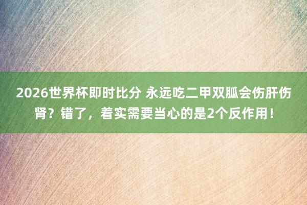 2026世界杯即时比分 永远吃二甲双胍会伤肝伤肾?错了,着实需要当心的是2个反作用!