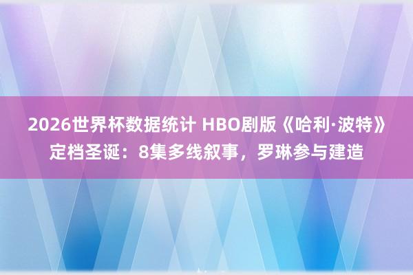 2026世界杯数据统计 HBO剧版《哈利·波特》定档圣诞:8集多线叙事,罗琳参与建造