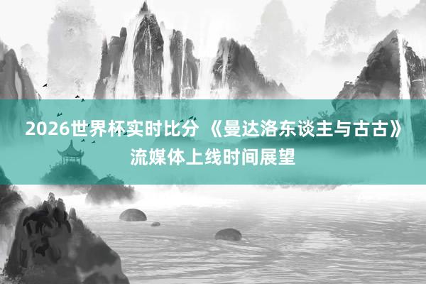 2026世界杯实时比分 《曼达洛东谈主与古古》流媒体上线时间展望