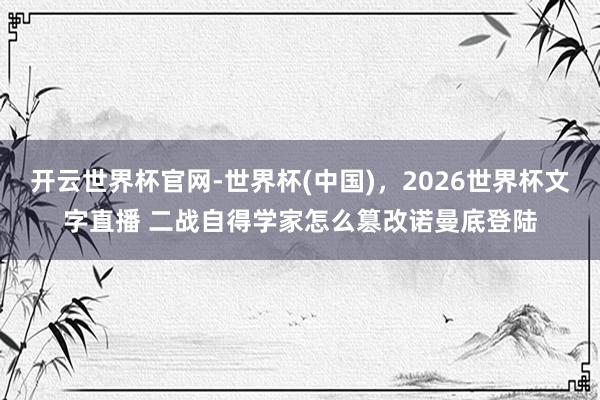 开云世界杯官网-世界杯(中国),2026世界杯文字直播 二战自得学家怎么篡改诺曼底登陆