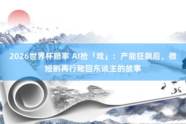 2026世界杯赔率 AI抢「戏」:产能狂飙后,微短剧再行赌回东谈主的故事
