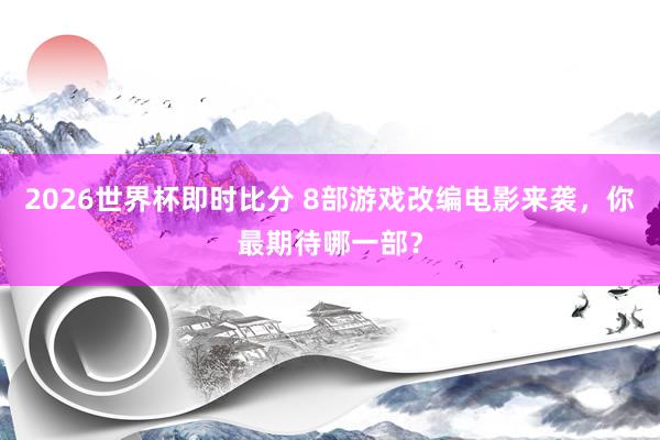 2026世界杯即时比分 8部游戏改编电影来袭,你最期待哪一部?