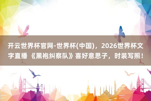 开云世界杯官网-世界杯(中国),2026世界杯文字直播 《黑袍纠察队》喜好意思子,时装写照!