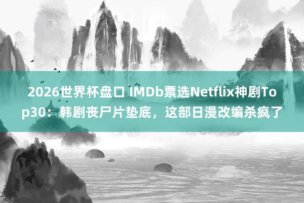 2026世界杯盘口 IMDb票选Netflix神剧Top30:韩剧丧尸片垫底,这部日漫改编杀疯了