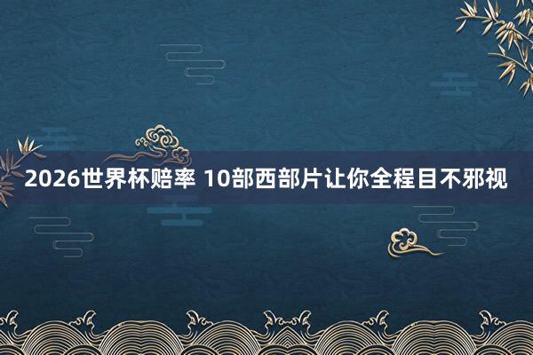 2026世界杯赔率 10部西部片让你全程目不邪视