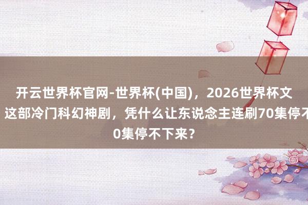 开云世界杯官网-世界杯(中国)，2026世界杯文字直播 这部冷门科幻神剧，凭什么让东说念主连刷70集停不下来？
