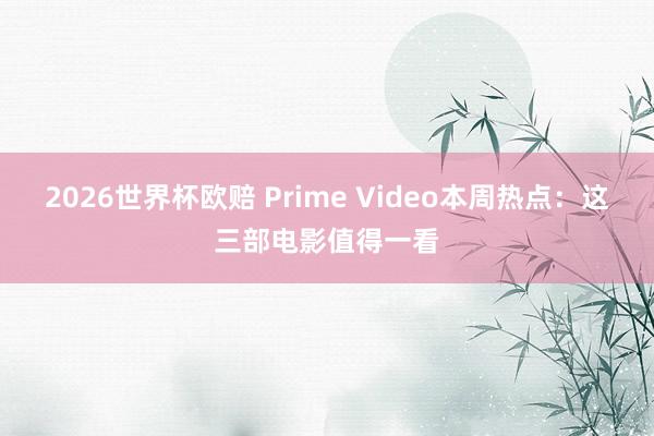 2026世界杯欧赔 Prime Video本周热点：这三部电影值得一看