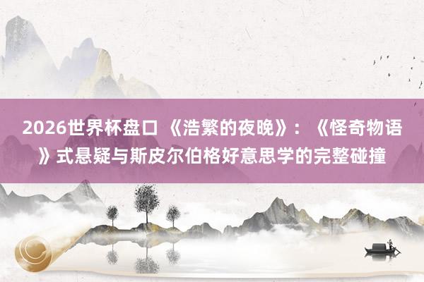 2026世界杯盘口 《浩繁的夜晚》：《怪奇物语》式悬疑与斯皮尔伯格好意思学的完整碰撞
