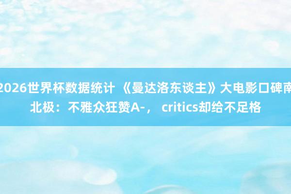 2026世界杯数据统计 《曼达洛东谈主》大电影口碑南北极:不雅众狂赞A-, critics却给不足格