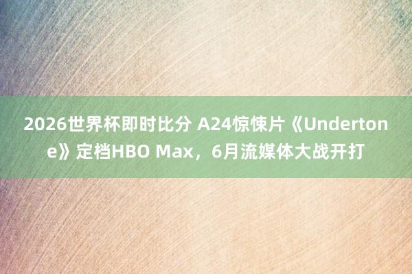 2026世界杯即时比分 A24惊悚片《Undertone》定档HBO Max，6月流媒体大战开打