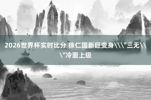 2026世界杯实时比分 徐仁国新巨变身\