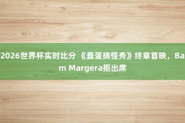 2026世界杯实时比分 《蠢蛋搞怪秀》终章首映，Bam Margera拒出席
