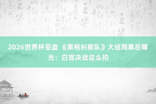 2026世界杯亚盘 《黑袍纠察队》大结局幕后曝光:白宫决战这么拍