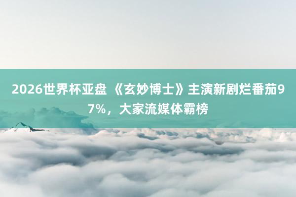 2026世界杯亚盘 《玄妙博士》主演新剧烂番茄97%,大家流媒体霸榜