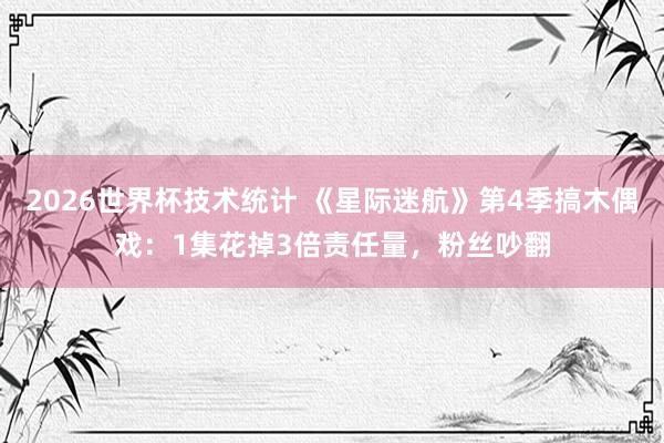 2026世界杯技术统计 《星际迷航》第4季搞木偶戏：1集花掉3倍责任量，粉丝吵翻
