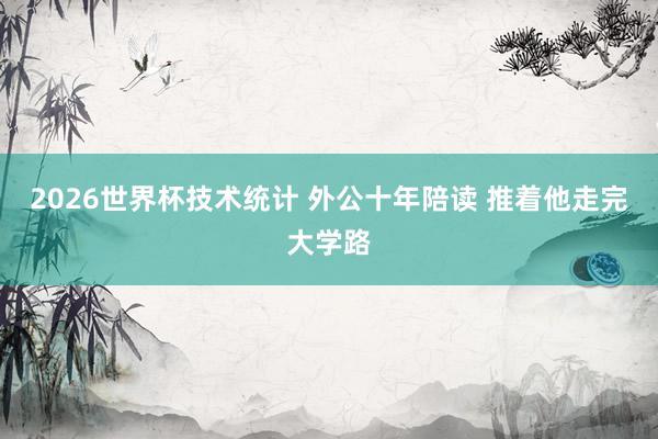 2026世界杯技术统计 外公十年陪读 推着他走完大学路