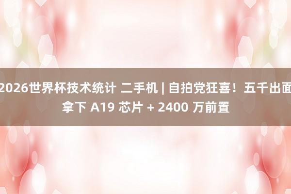 2026世界杯技术统计 二手机 | 自拍党狂喜!五千出面拿下 A19 芯片 + 2400 万前置