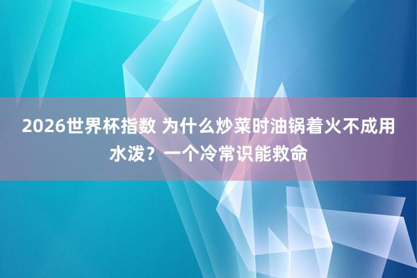 2026世界杯指数 为什么炒菜时油锅着火不成用水泼?一个冷常识能救命
