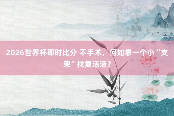 2026世界杯即时比分 不手术,何如靠一个小“支架”找复活活?