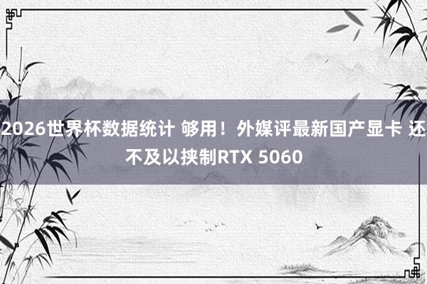 2026世界杯数据统计 够用!外媒评最新国产显卡 还不及以挟制RTX 5060