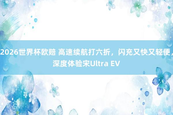 2026世界杯欧赔 高速续航打六折,闪充又快又轻便,深度体验宋Ultra EV