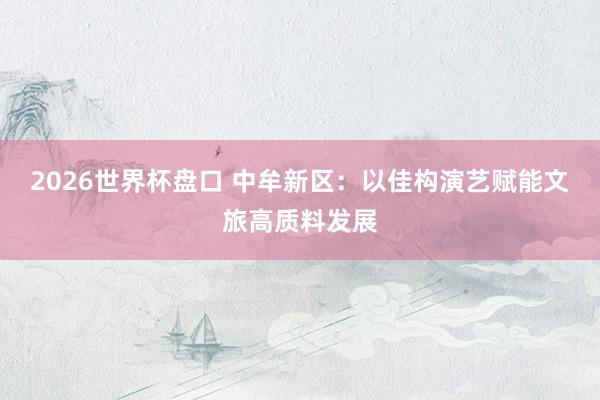 2026世界杯盘口 中牟新区:以佳构演艺赋能文旅高质料发展