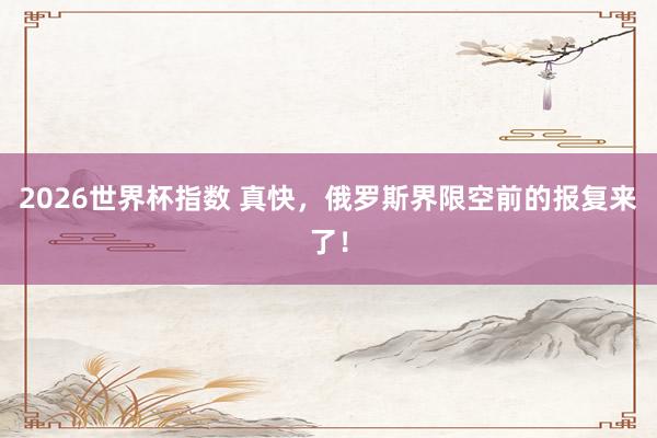 2026世界杯指数 真快，俄罗斯界限空前的报复来了！
