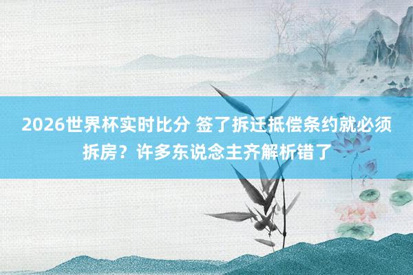 2026世界杯实时比分 签了拆迁抵偿条约就必须拆房？许多东说念主齐解析错了