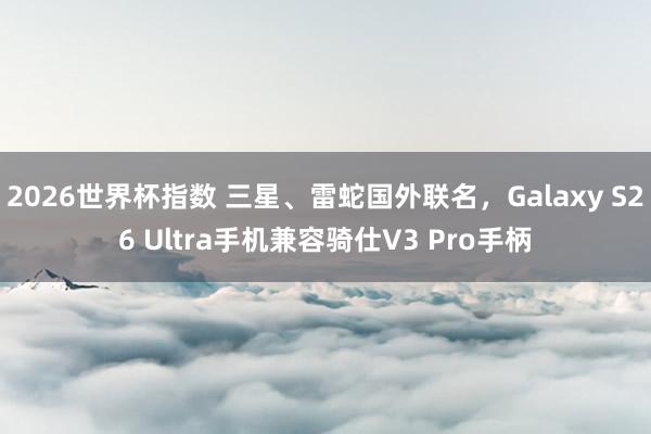 2026世界杯指数 三星、雷蛇国外联名，Galaxy S26 Ultra手机兼容骑仕V3 Pro手柄