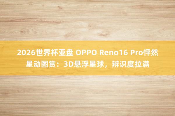 2026世界杯亚盘 OPPO Reno16 Pro怦然星动图赏:3D悬浮星球,辨识度拉满