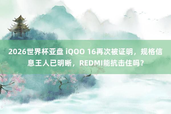 2026世界杯亚盘 iQOO 16再次被证明，规格信息王人已明晰，REDMI能抗击住吗？