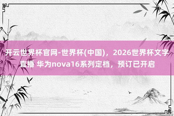 开云世界杯官网-世界杯(中国),2026世界杯文字直播 华为nova16系列定档,预订已开启