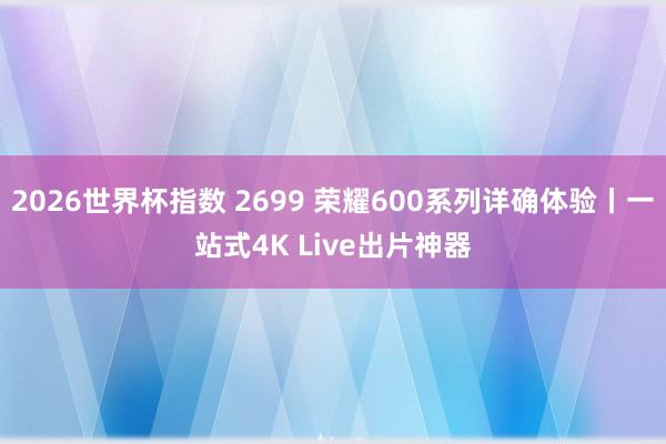 2026世界杯指数 2699 荣耀600系列详确体验丨一站式4K Live出片神器