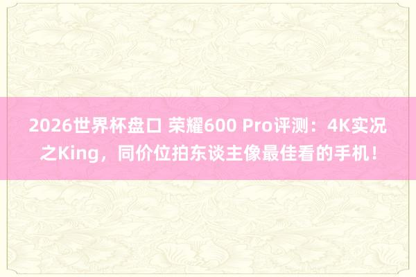2026世界杯盘口 荣耀600 Pro评测：4K实况之King，同价位拍东谈主像最佳看的手机！