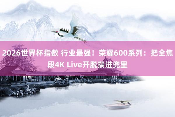 2026世界杯指数 行业最强！荣耀600系列：把全焦段4K Live开脱揣进兜里