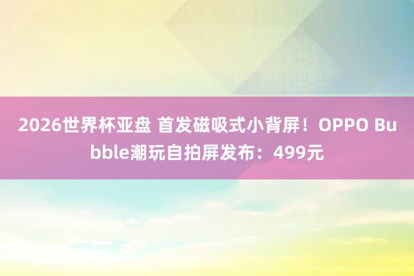 2026世界杯亚盘 首发磁吸式小背屏!OPPO Bubble潮玩自拍屏发布:499元