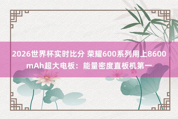 2026世界杯实时比分 荣耀600系列用上8600mAh超大电板:能量密度直板机第一