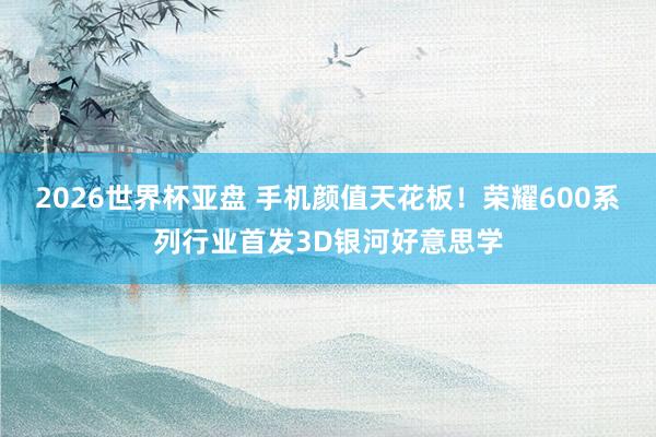 2026世界杯亚盘 手机颜值天花板!荣耀600系列行业首发3D银河好意思学