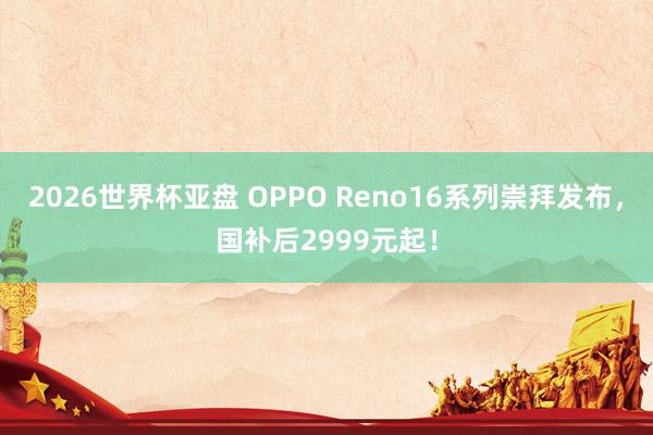 2026世界杯亚盘 OPPO Reno16系列崇拜发布，国补后2999元起！