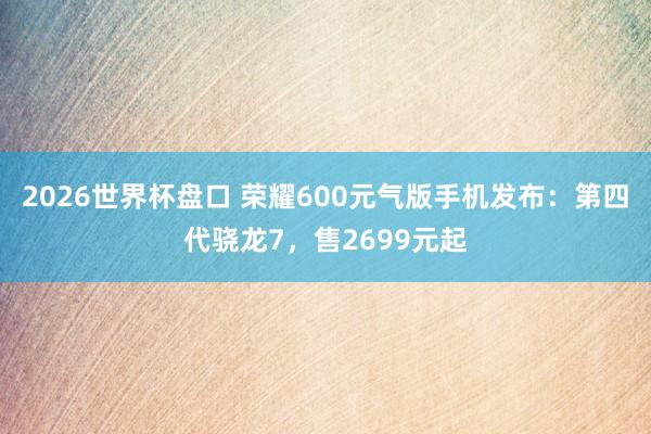 2026世界杯盘口 荣耀600元气版手机发布:第四代骁龙7,售2699元起