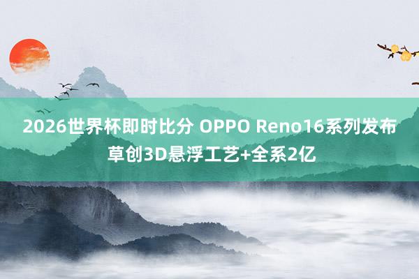 2026世界杯即时比分 OPPO Reno16系列发布 草创3D悬浮工艺+全系2亿
