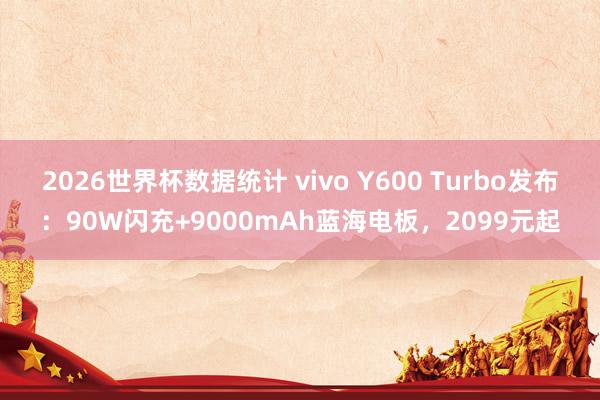 2026世界杯数据统计 vivo Y600 Turbo发布：90W闪充+9000mAh蓝海电板，2099元起