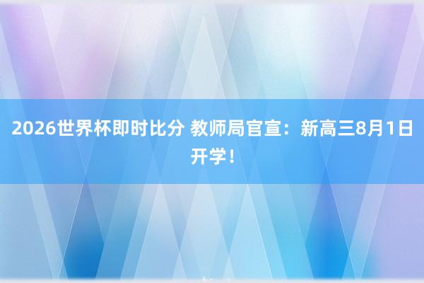 2026世界杯即时比分 教师局官宣:新高三8月1日开学!