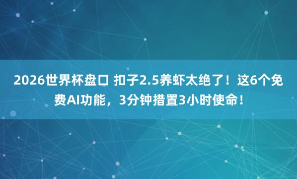 2026世界杯盘口 扣子2.5养虾太绝了!这6个免费AI功能,3分钟措置3小时使命!