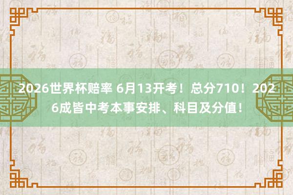 2026世界杯赔率 6月13开考！总分710！2026成皆中考本事安排、科目及分值！